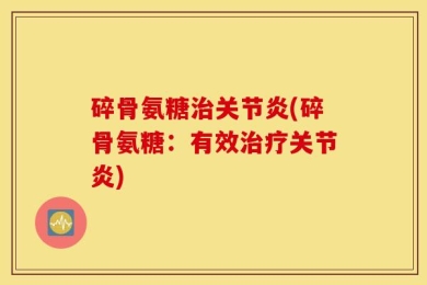 碎骨氨糖治关节炎(碎骨氨糖：有效治疗关节炎)