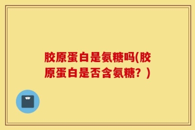 胶原蛋白是氨糖吗(胶原蛋白是否含氨糖？)
