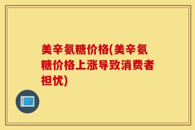 美辛氨糖价格(美辛氨糖价格上涨导致消费者担忧)