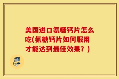 美国进口氨糖钙片怎么吃(氨糖钙片如何服用才能达到最佳效果？)