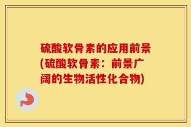 硫酸软骨素的应用前景(硫酸软骨素：前景广阔的生物活性化合物)