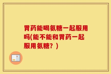 胃药能喝氨糖一起服用吗(能不能和胃药一起服用氨糖？)