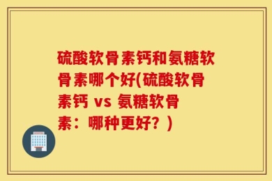硫酸软骨素钙和氨糖软骨素哪个好(硫酸软骨素钙 vs 氨糖软骨素：哪种更好？)