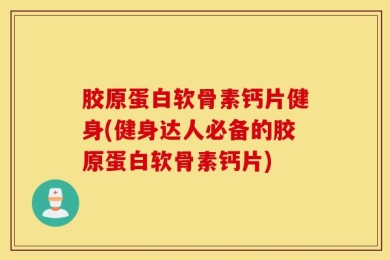 胶原蛋白软骨素钙片健身(健身达人必备的胶原蛋白软骨素钙片)