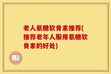 老人氨糖软骨素推荐(推荐老年人服用氨糖软骨素的好处)