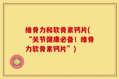 维骨力和软骨素钙片(“关节健康必备！维骨力软骨素钙片”)