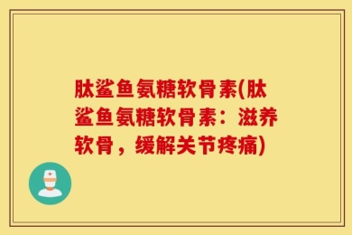 肽鲨鱼氨糖软骨素(肽鲨鱼氨糖软骨素：滋养软骨，缓解关节疼痛)