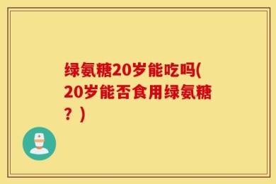 绿氨糖20岁能吃吗(20岁能否食用绿氨糖？)