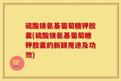 硫酸镁氨基葡萄糖钾胶囊(硫酸镁氨基葡萄糖钾胶囊的新颖用途及功效)