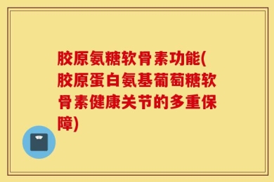 胶原氨糖软骨素功能(胶原蛋白氨基葡萄糖软骨素健康关节的多重保障)