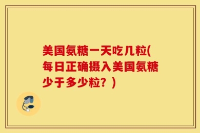 美国氨糖一天吃几粒(每日正确摄入美国氨糖少于多少粒？)