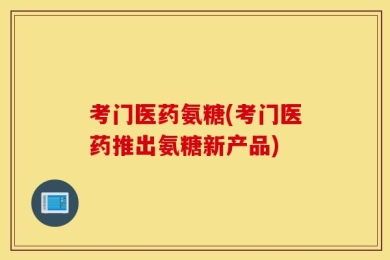 考门医药氨糖(考门医药推出氨糖新产品)