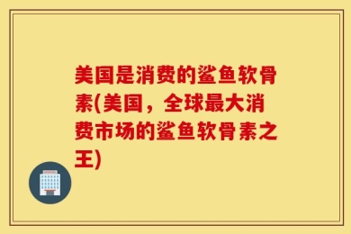 美国是消费的鲨鱼软骨素(美国，全球最大消费市场的鲨鱼软骨素之王)