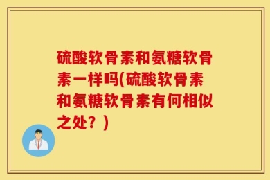 硫酸软骨素和氨糖软骨素一样吗(硫酸软骨素和氨糖软骨素有何相似之处？)
