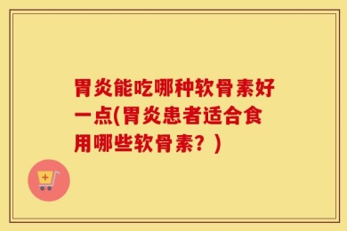 胃炎能吃哪种软骨素好一点(胃炎患者适合食用哪些软骨素？)
