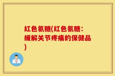 红色氨糖(红色氨糖：缓解关节疼痛的保健品)