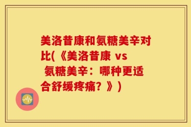 美洛昔康和氨糖美辛对比(《美洛昔康 vs 氨糖美辛：哪种更适合舒缓疼痛？》)