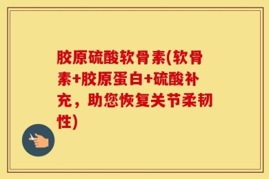 胶原硫酸软骨素(软骨素+胶原蛋白+硫酸补充，助您恢复关节柔韧性)