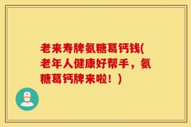 老来寿牌氨糖葛钙钱(老年人健康好帮手，氨糖葛钙牌来啦！)