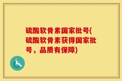 硫酸软骨素国家批号(硫酸软骨素获得国家批号，品质有保障)