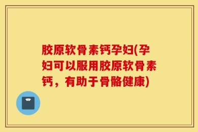 胶原软骨素钙孕妇(孕妇可以服用胶原软骨素钙，有助于骨骼健康)