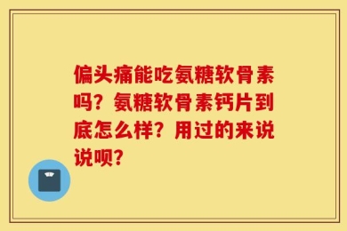 偏头痛能吃氨糖软骨素吗？氨糖软骨素钙片到底怎么样？用过的来说说呗？