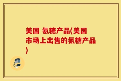 美国 氨糖产品(美国市场上出售的氨糖产品)