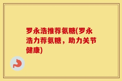 罗永浩推荐氨糖(罗永浩力荐氨糖，助力关节健康)