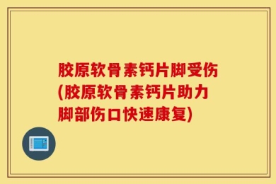 胶原软骨素钙片脚受伤(胶原软骨素钙片助力脚部伤口快速康复)