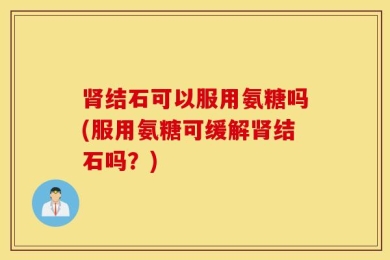 肾结石可以服用氨糖吗(服用氨糖可缓解肾结石吗？)