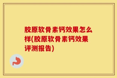 胶原软骨素钙效果怎么样(胶原软骨素钙效果评测报告)