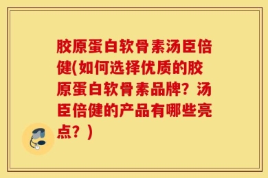胶原蛋白软骨素汤臣倍健(如何选择优质的胶原蛋白软骨素品牌？汤臣倍健的产品有哪些亮点？)