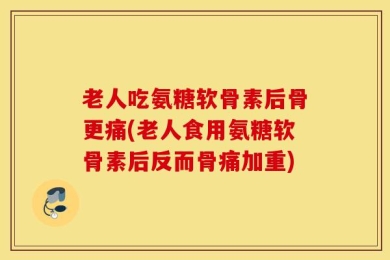 老人吃氨糖软骨素后骨更痛(老人食用氨糖软骨素后反而骨痛加重)