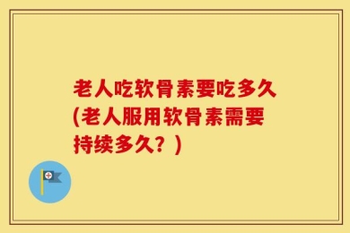 老人吃软骨素要吃多久(老人服用软骨素需要持续多久？)