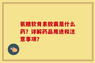 氨糖软骨素胶囊是什么药？详解药品用途和注意事项？