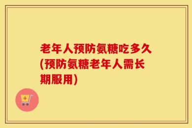 老年人预防氨糖吃多久(预防氨糖老年人需长期服用)