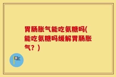 胃肠胀气能吃氨糖吗(能吃氨糖吗缓解胃肠胀气？)