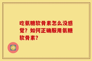 吃氨糖软骨素怎么没感觉？如何正确服用氨糖软骨素？
