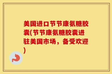 美国进口节节康氨糖胶囊(节节康氨糖胶囊进驻美国市场，备受欢迎)