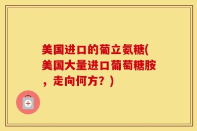 美国进口的葡立氨糖(美国大量进口葡萄糖胺，走向何方？)