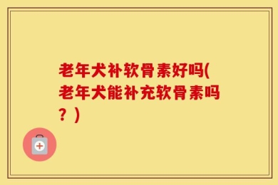 老年犬补软骨素好吗(老年犬能补充软骨素吗？)