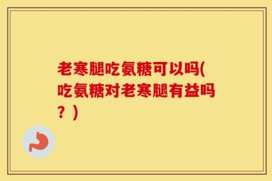老寒腿吃氨糖可以吗(吃氨糖对老寒腿有益吗？)