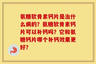 氨糖软骨素钙片是治什么病的？氨糖软骨素钙片可以补钙吗？它和氨糖钙片哪个补钙效果更好？