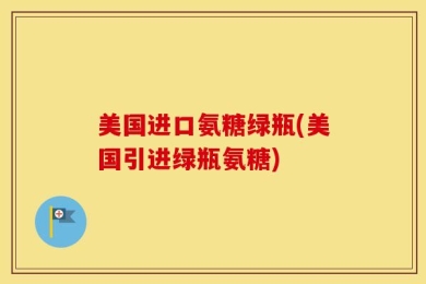 美国进口氨糖绿瓶(美国引进绿瓶氨糖)