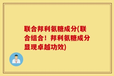 联合邦利氨糖成分(联合组合！邦利氨糖成分显现卓越功效)