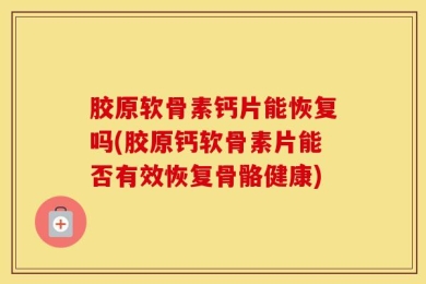胶原软骨素钙片能恢复吗(胶原钙软骨素片能否有效恢复骨骼健康)