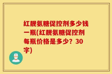 红靓氨糖促控剂多少钱一瓶(红靓氨糖促控剂每瓶价格是多少？30字)