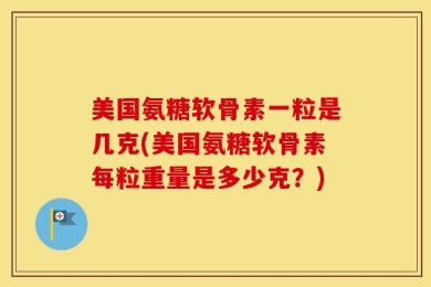 美国氨糖软骨素一粒是几克(美国氨糖软骨素每粒重量是多少克？)
