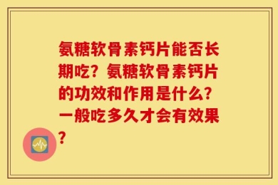 氨糖软骨素钙片能否长期吃？氨糖软骨素钙片的功效和作用是什么？一般吃多久才会有效果？