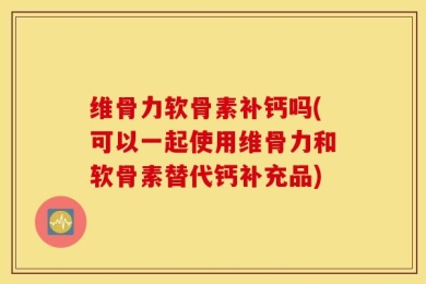 维骨力软骨素补钙吗(可以一起使用维骨力和软骨素替代钙补充品)